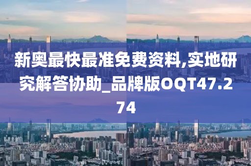 新奥最快最准免费资料,实地研究解答协助_品牌版OQT47.274