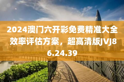 2024澳门六开彩免费精准大全 效率评估方案，超高清版JVJ86.24.39