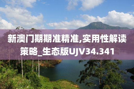新澳门期期准精准,实用性解读策略_生态版UJV34.341