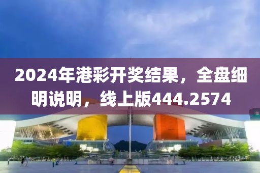 2024年港彩开奖结果，全盘细明说明，线上版444.2574