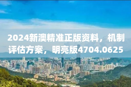 2024新澳精准正版资料，机制评估方案，明亮版4704.0625