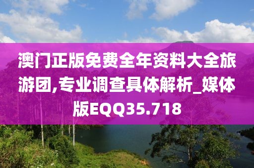 澳门正版免费全年资料大全旅游团,专业调查具体解析_媒体版EQQ35.718