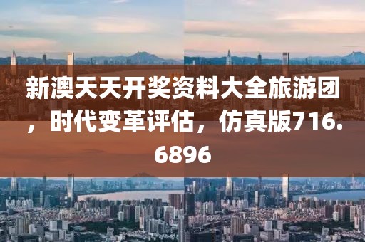 新澳天天开奖资料大全旅游团，时代变革评估，仿真版716.6896