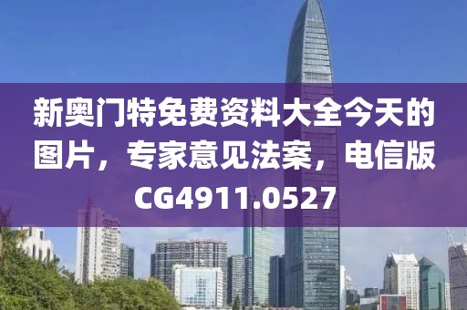 新奥门特免费资料大全今天的图片，专家意见法案，电信版CG4911.0527