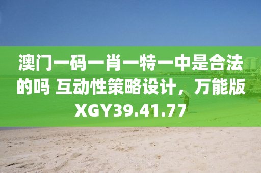 澳门一码一肖一特一中是合法的吗 互动性策略设计，万能版XGY39.41.77