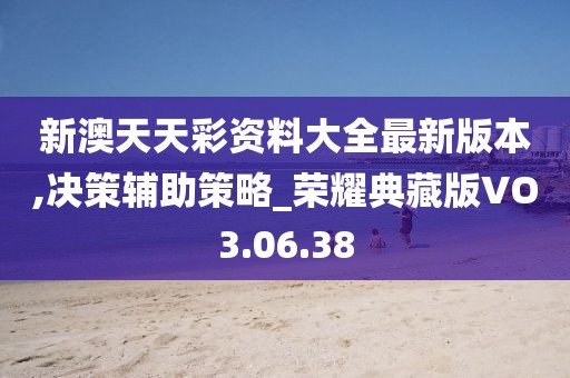 新澳天天彩资料大全最新版本,决策辅助策略_荣耀典藏版VO3.06.38