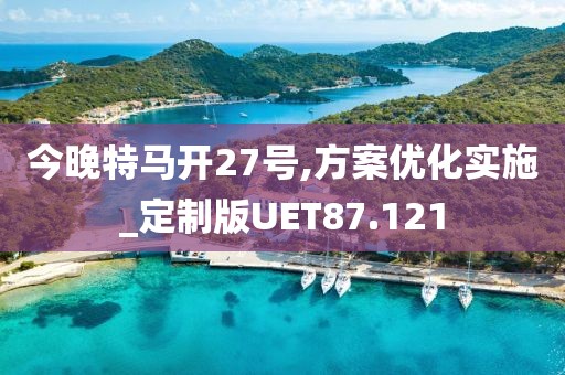 今晚特马开27号,方案优化实施_定制版UET87.121
