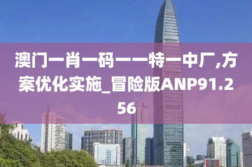 澳门一肖一码一一特一中厂,方案优化实施_冒险版ANP91.256