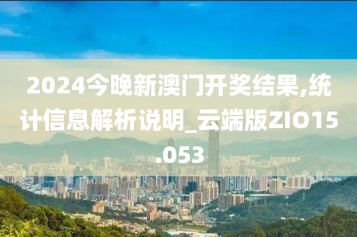 2024今晚新澳门开奖结果,统计信息解析说明_云端版ZIO15.053