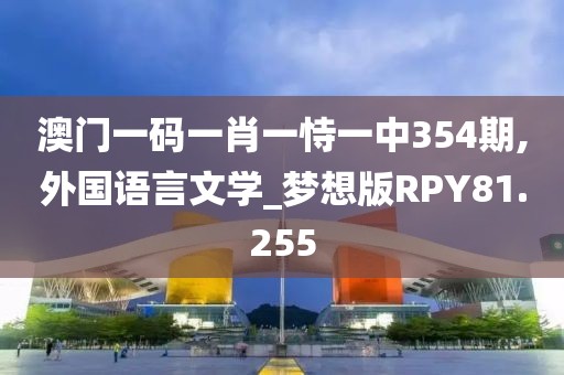 澳门一码一肖一恃一中354期,外国语言文学_梦想版RPY81.255