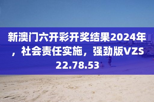 新澳门六开彩开奖结果2024年，社会责任实施，强劲版VZS22.78.53
