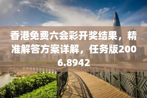 香港免费六会彩开奖结果，精准解答方案详解，任务版2006.8942