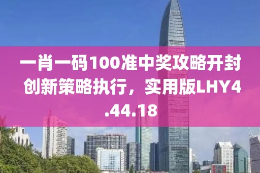 一肖一码100准中奖攻略开封 创新策略执行，实用版LHY4.44.18
