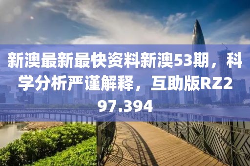 新澳最新最快资料新澳53期，科学分析严谨解释，互助版RZ297.394