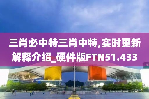 三肖必中特三肖中特,实时更新解释介绍_硬件版FTN51.433