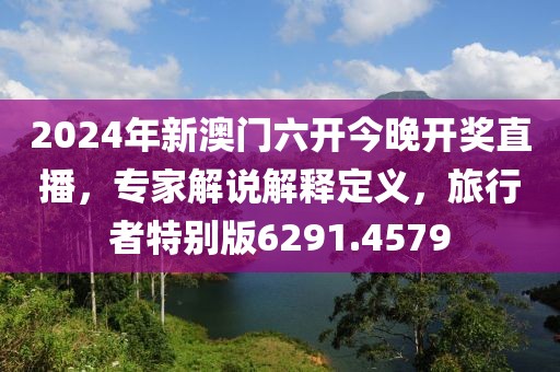 2024年新澳门六开今晚开奖直播，专家解说解释定义，旅行者特别版6291.4579