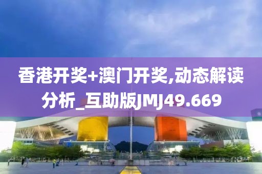 香港开奖+澳门开奖,动态解读分析_互助版JMJ49.669