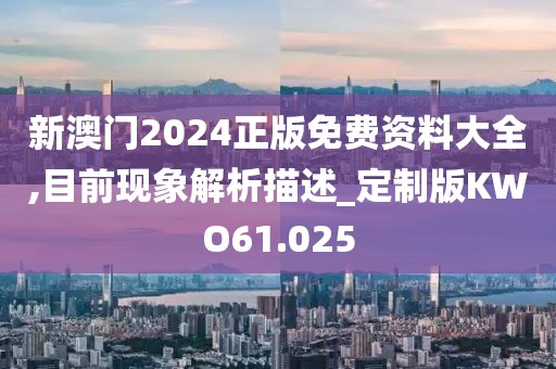 新澳门2024正版免费资料大全,目前现象解析描述_定制版KWO61.025