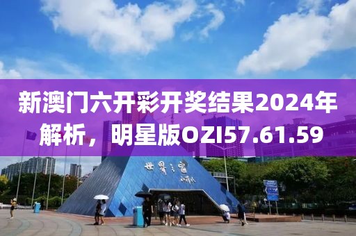 新澳门六开彩开奖结果2024年 解析，明星版OZI57.61.59