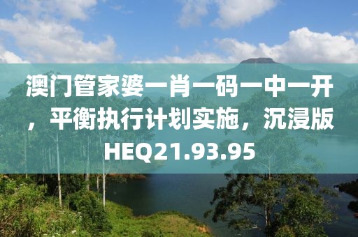 澳门管家婆一肖一码一中一开，平衡执行计划实施，沉浸版HEQ21.93.95