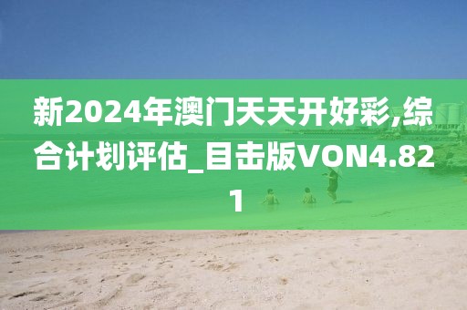 新2024年澳门天天开好彩,综合计划评估_目击版VON4.821
