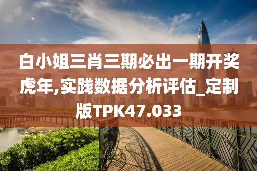 白小姐三肖三期必出一期开奖虎年,实践数据分析评估_定制版TPK47.033