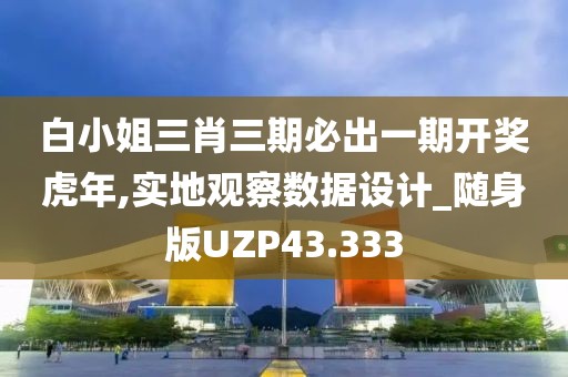 白小姐三肖三期必出一期开奖虎年,实地观察数据设计_随身版UZP43.333