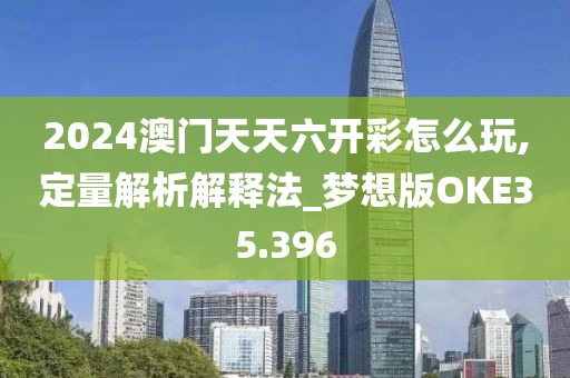 2024澳门天天六开彩怎么玩,定量解析解释法_梦想版OKE35.396
