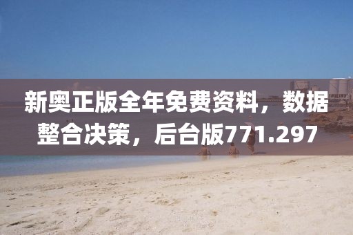 新奥正版全年免费资料，数据整合决策，后台版771.297