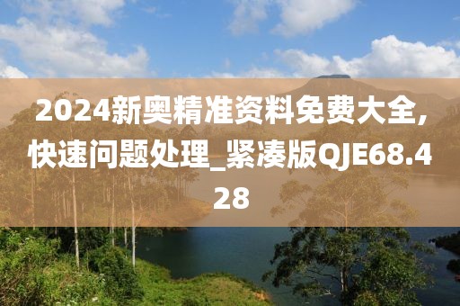 2024新奥精准资料免费大全,快速问题处理_紧凑版QJE68.428