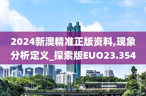 2024新澳精准正版资料,现象分析定义_探索版EUO23.354