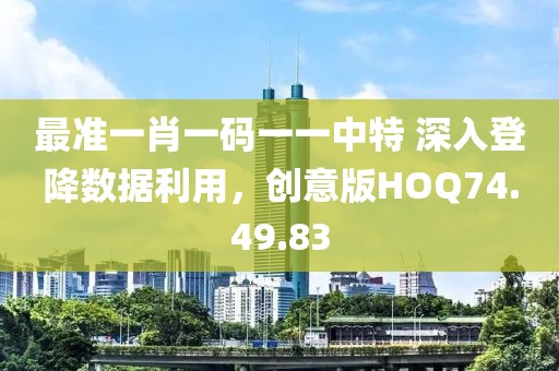 最准一肖一码一一中特 深入登降数据利用，创意版HOQ74.49.83