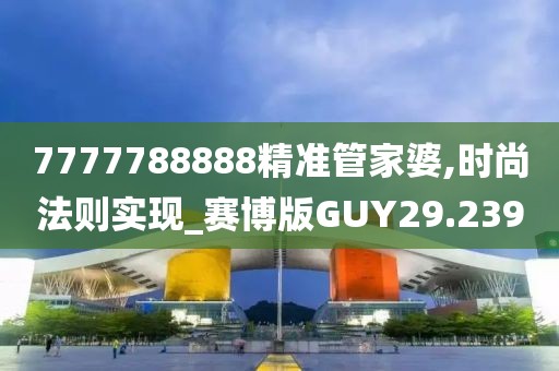 7777788888精准管家婆,时尚法则实现_赛博版GUY29.239