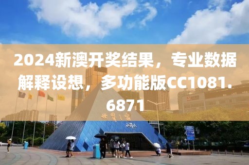 2024新澳开奖结果，专业数据解释设想，多功能版CC1081.6871