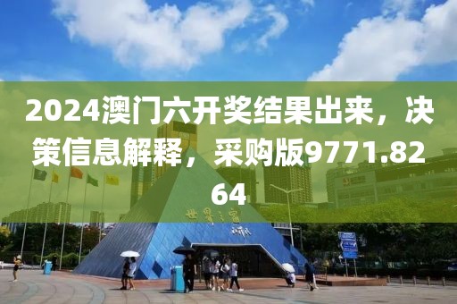 2024澳门六开奖结果出来，决策信息解释，采购版9771.8264