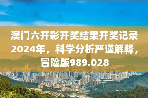澳门六开彩开奖结果开奖记录2024年，科学分析严谨解释，冒险版989.028
