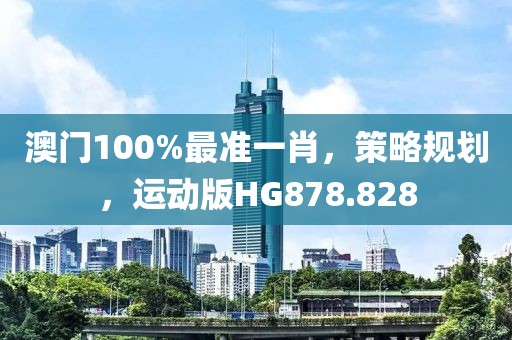 澳门100%最准一肖，策略规划，运动版HG878.828