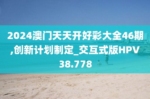 2024澳门天天开好彩大全46期,创新计划制定_交互式版HPV38.778