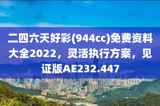 二四六天好彩(944cc)免费资料大全2022，灵活执行方案，见证版AE232.447
