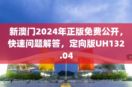 新澳门2024年正版免费公开，快速问题解答，定向版UH132.04