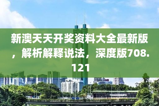 新澳天天开奖资料大全最新版，解析解释说法，深度版708.121