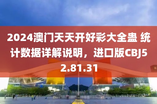 2024澳门天天开好彩大全蛊 统计数据详解说明，进口版CBJ52.81.31