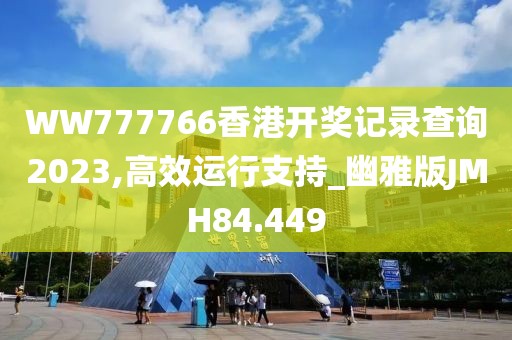 WW777766香港开奖记录查询2023,高效运行支持_幽雅版JMH84.449