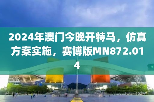 2024年澳门今晚开特马，仿真方案实施，赛博版MN872.014