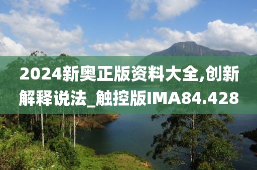 2024新奥正版资料大全,创新解释说法_触控版IMA84.428