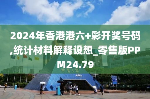 2024年香港港六+彩开奖号码,统计材料解释设想_零售版PPM24.79