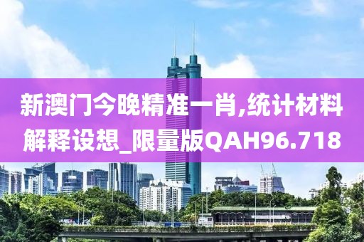 新澳门今晚精准一肖,统计材料解释设想_限量版QAH96.718