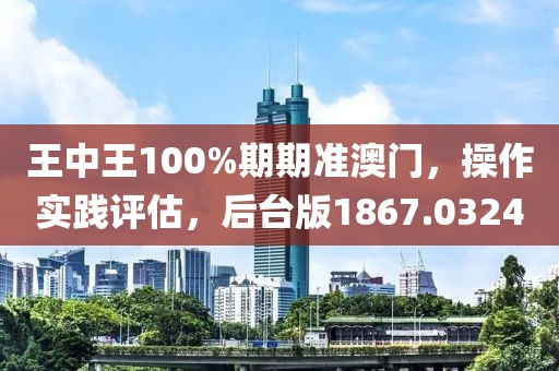 王中王100%期期准澳门，操作实践评估，后台版1867.0324