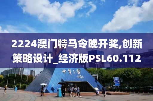 2224澳门特马令晚开奖,创新策略设计_经济版PSL60.112