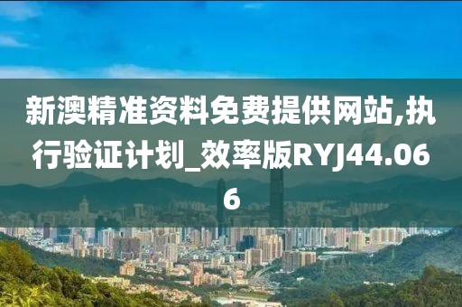 新澳精准资料免费提供网站,执行验证计划_效率版RYJ44.066